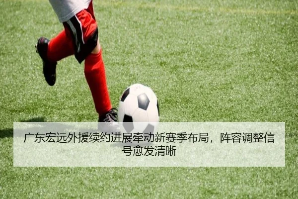 广东宏远外援续约进展牵动新赛季布局，阵容调整信号愈发清晰
