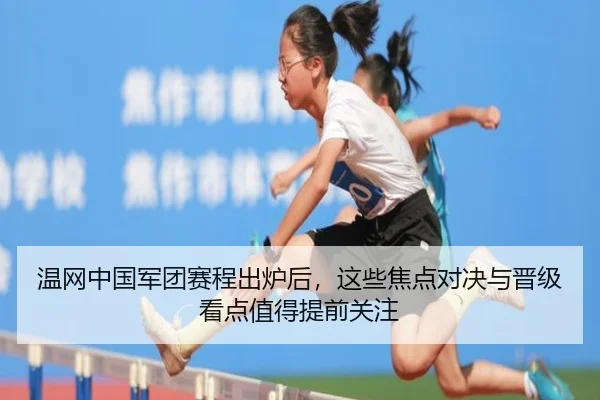 温网中国军团赛程出炉后，这些焦点对决与晋级看点值得提前关注