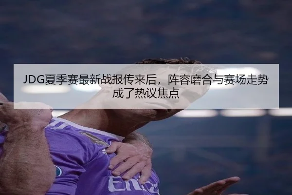 JDG夏季赛最新战报传来后，阵容磨合与赛场走势成了热议焦点
